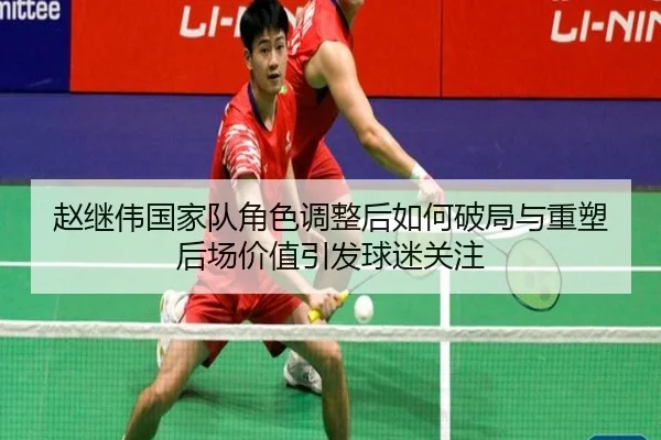 赵继伟国家队角色调整后如何破局与重塑后场价值引发球迷关注 - DouYu