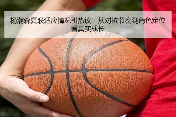 杨瀚森夏联适应情况引热议：从对抗节奏到角色定位看真实成长 - DouYu